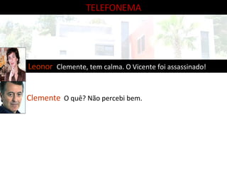 Leonor  Clemente, tem calma. O Vicente foi assassinado! Clemente   O quê? Não percebi bem. TELEFONEMA 