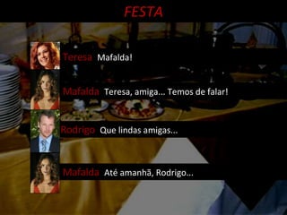 Mafalda  Teresa, amiga... Temos de falar! FESTA Rodrigo  Que lindas amigas... Mafalda  Até amanhã, Rodrigo... Teresa  Mafalda! 