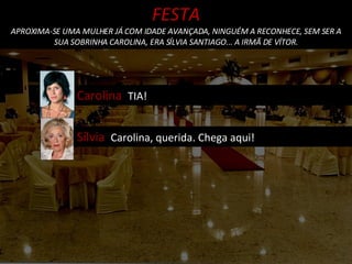 FESTA APROXIMA-SE UMA MULHER JÁ COM IDADE AVANÇADA, NINGUÉM A RECONHECE, SEM SER A SUA SOBRINHA CAROLINA, ERA SÍLVIA SANTIAGO... A IRMÃ DE VÍTOR. Carolina  TIA! Sílvia  Carolina, querida. Chega aqui! 