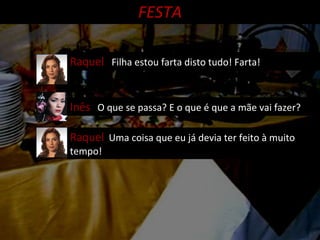Raquel   Filha estou farta disto tudo! Farta! Inês   O que se passa? E o que é que a mãe vai fazer? Raquel   Uma coisa que eu já devia ter feito à muito tempo! FESTA 