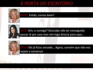 À PORTA DO ESCRITÓRIO Sofia  Sim, e consigo? Desculpe não ter conseguido passar lá por casa mas vim logo directa para aqui... Sílvia  Então, correu bem? Sílvia  Ele já ficou avisado... Agora, convém que não nos vejam a conversar 