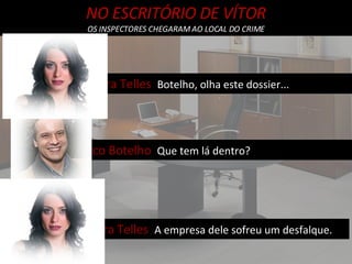 Vasco Botelho  Que tem lá dentro? NO ESCRITÓRIO DE VÍTOR OS INSPECTORES CHEGARAM AO LOCAL DO CRIME Clara Telles  Botelho, olha este dossier... Clara Telles  A empresa dele sofreu um desfalque. 