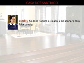 CASA DOS SANTIAGO Lurdes   Sô dona Raquel, está aqui uma senhora para falar consigo. 