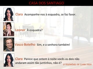 CASA DOS SANTIAGO Leonor  À esquadra? Vasco Botelho  Sim, e a senhora também! Clara  Parece que ontem à noite vocês os dois não andaram assim tão juntinhos, não é?  Clara  Acompanhe-nos à esquadra, se faz favor. O TELEMÓVEL DE CLARA TOCA 