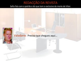 REDACÇÃO DA REVISTA Sofia fala com o patrão e diz que tem o exclusivo da morte de Vítor. Valadares   Preciso que chegues aqui... 