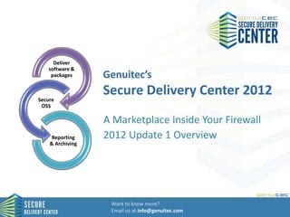 Deliver
   software &
    packages      Genuitec’s

Secure
                  Secure Delivery Center 2012
 OSS

                  A Marketplace Inside Your Firewall
    Reporting     2012 Update 1 Overview
    & Archiving




                   Want to know more?
                   Email us at info@genuitec.com
 