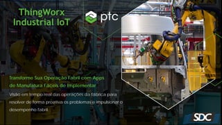 ThingWorx
Industrial IoT
Transforme Sua Operação Fabril com Apps
de Manufatura Fáceis de Implementar
Visão em tempo real das operações da fábrica para
resolver de forma proativa os problemas e impulsionar o
desempenho fabril.
 