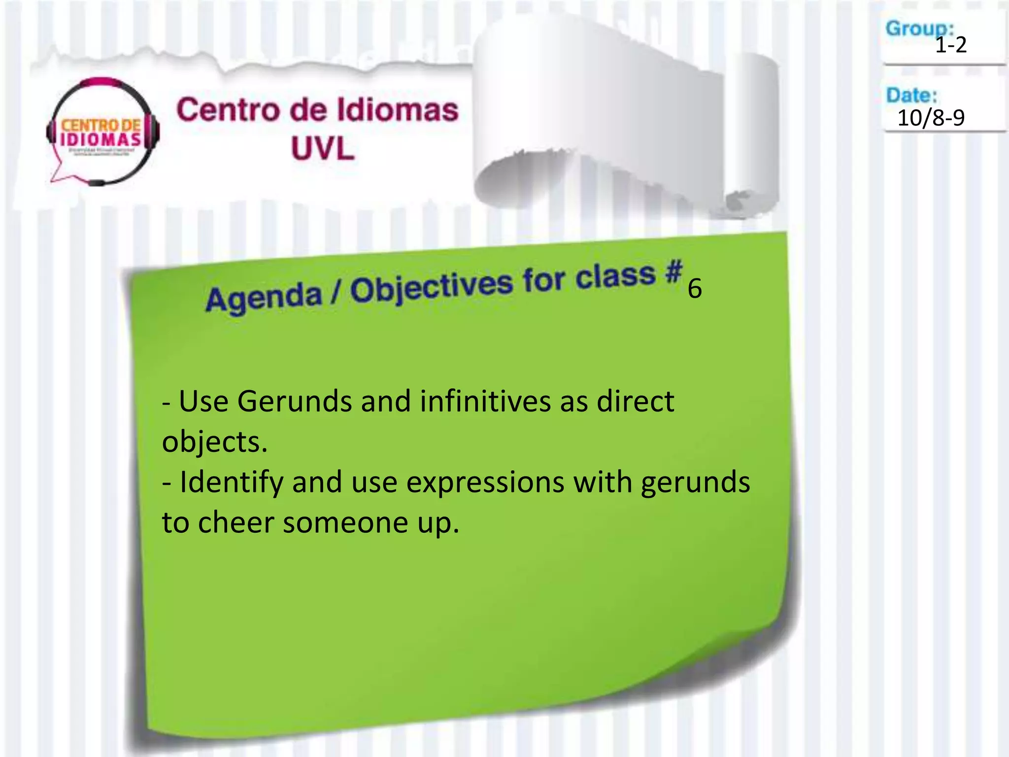 6
- Use Gerunds and infinitives as direct
objects.
- Identify and use expressions with gerunds
to cheer someone up.
1-2
10/8-9