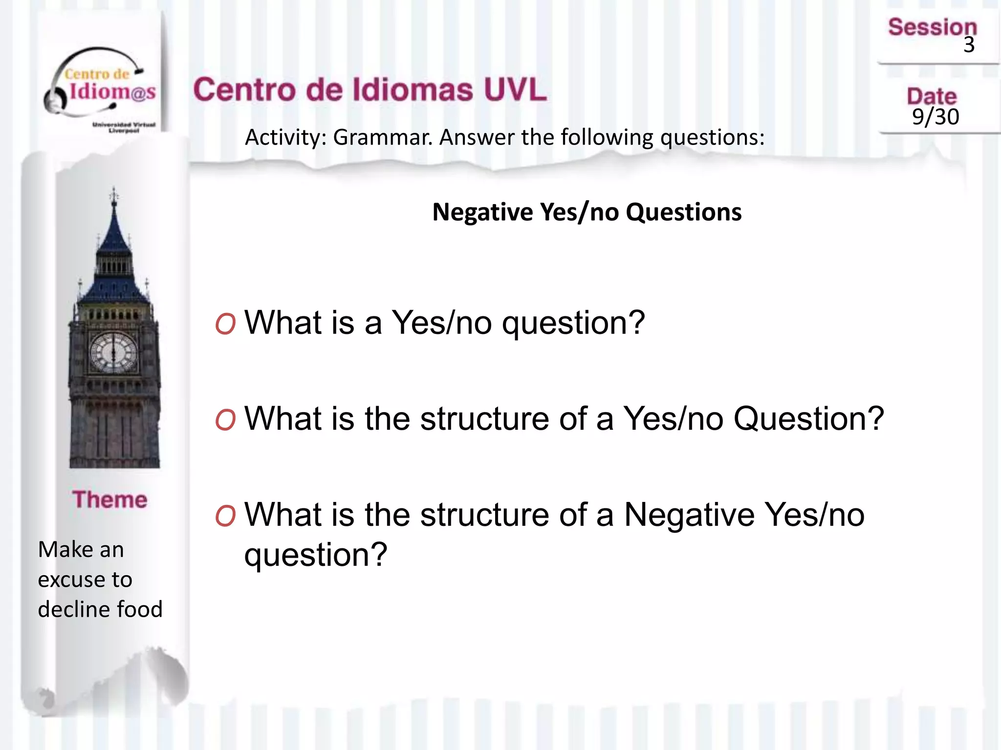 3
9/29
Activity: Grammar. Answer the following questions:
Negative Yes/no Questions
Make an
excuse to
decline food
O What is a Yes/no question?
O What is the structure of a Yes/no Question?
O What is the structure of a Negative Yes/no
question?
3
9/30
 