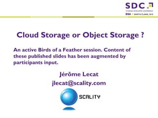 Cloud Storage or Object Storage ?
      An active Birds of a Feather session. Content of
      these published slides has been augmented by
      participants input.

                                         Jérôme Lecat
                                      jlecat@scality.com



2010 Scality . All Rights Reserved.
 