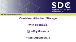 2018 Storage Developer Conference. © Insert Your Company Name. All Rights Reserved. !1
Container Attached Storage
with openEBS
@JeffryMolanus
https://openebs.io
 