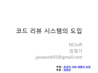 코드 리뷰 시스템의 도입

                NCsoft
                임영기
   javawork93@gmail.com

           주체 : 온라인 서버 개발자 모임
           후원 : 넷텐션
 