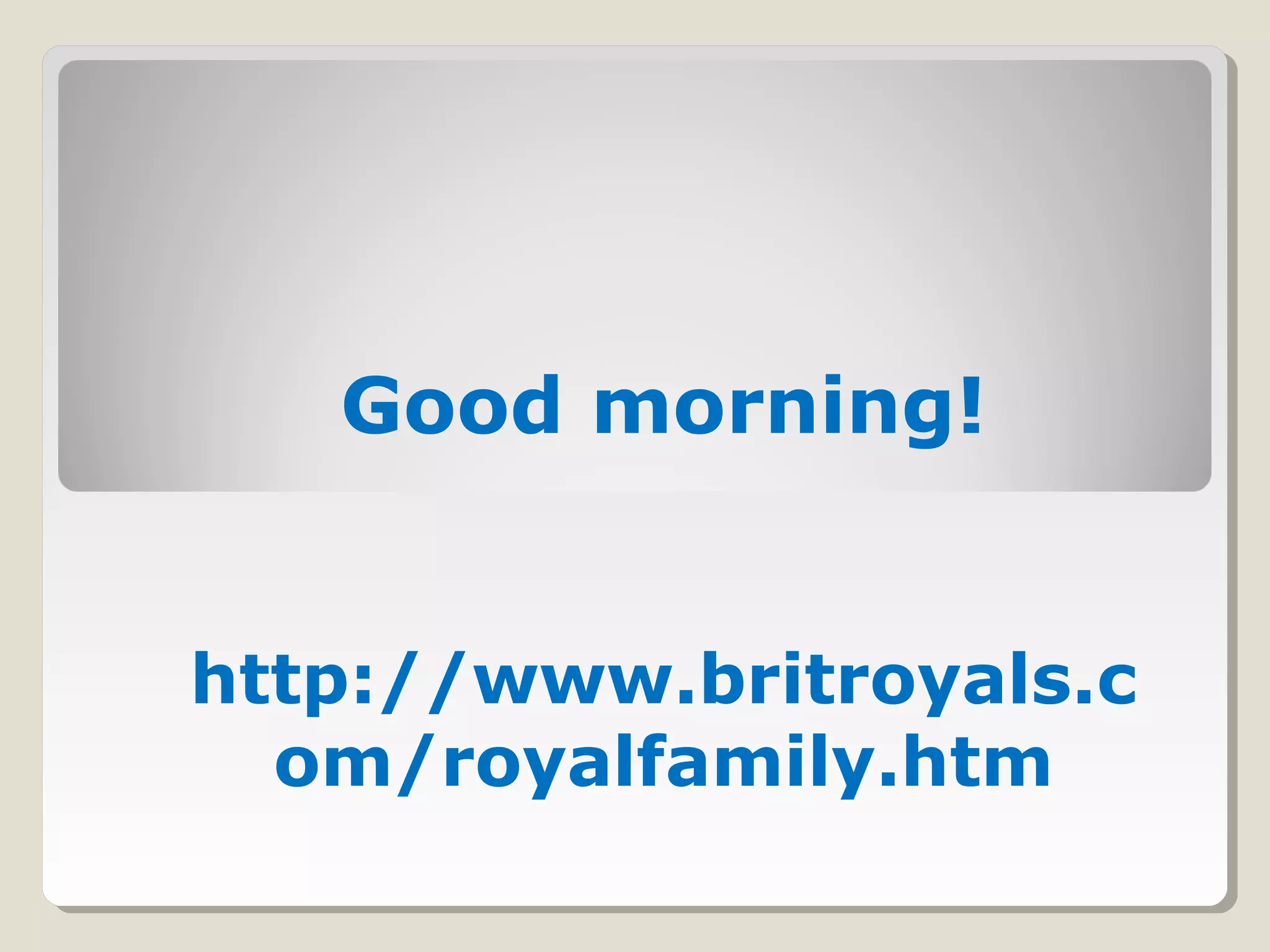 Good morning!
http://www.britroyals.c
om/royalfamily.htm