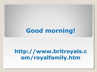 Good morning!
http://www.britroyals.c
om/royalfamily.htm
 