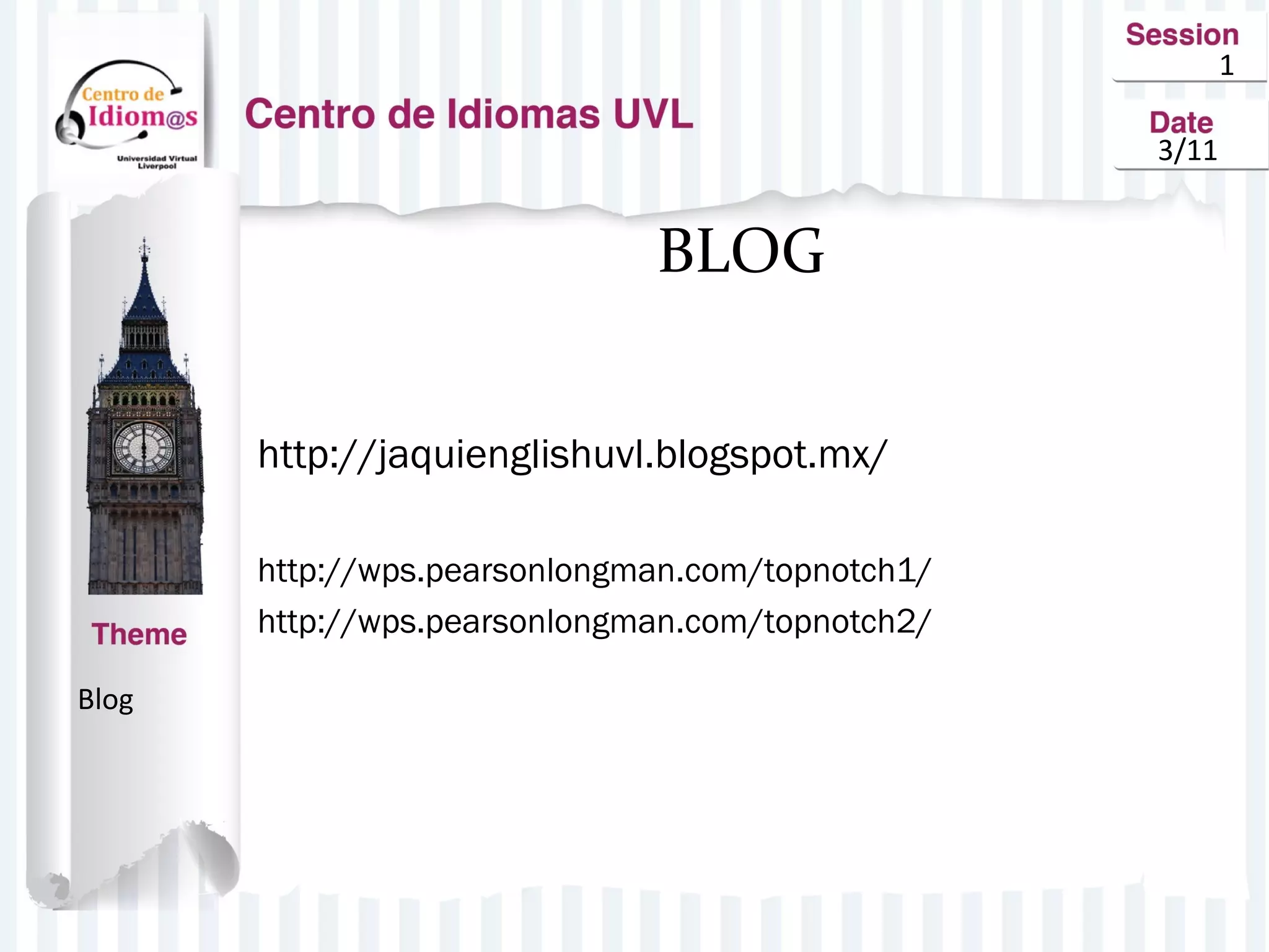 1
3/11
BLOG
http://jaquienglishuvl.blogspot.mx/
http://wps.pearsonlongman.com/topnotch1/
http://wps.pearsonlongman.com/topnotch2/
Blog
 