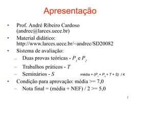 Apresentação
•  Prof. André Ribeiro Cardoso
   (andrec@larces.uece.br)
• Material didático:
   http://www.larces.uece.br/~andrec/SD20082
• Sistema de avaliação:
  – Duas provas teóricas - P1 e P2
  – Trabalhos práticos - T
  – Seminários - S             média = (P + P + T + S)
                                           1   2
                                                         /4

• Condição para aprovação: média >= 7,0
  – Nota final = (média + NEF) / 2 >= 5,0
                                                              2
 