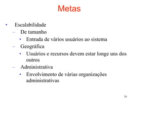 Metas
•    Escalabilidade
    – De tamanho
       • Entrada de vários usuários ao sistema
    – Geográfica
       • Usuários e recursos devem estar longe uns dos
          outros
    – Administrativa
       • Envolvimento de várias organizações
          administrativas

                                                    24
 