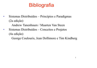 Bibliografia

•   Sistemas Distribuídos – Princípios e Paradigmas
    (2a edição)
      Andrew Tanenbaum / Maarten Van Steen
•   Sistemas Distribuídos – Conceitos e Projetos
    (4a edição)
      George Coulouris, Jean Dollimore e Tim Kindberg




                                                   3
 