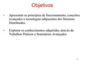 Objetivos
•   Apresentar os princípios de funcionamento, conceitos
    avançados e tecnologias subjacentes dos Sistemas
    Distribuídos

•   Explorar os conhecimentos adquiridos através de
    Trabalhos Práticos e Seminários Avançados




                                                      4
 