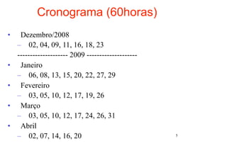 Cronograma (60horas)
•    Dezembro/2008
    – 02, 04, 09, 11, 16, 18, 23
    -------------------- 2009 --------------------
•    Janeiro
    – 06, 08, 13, 15, 20, 22, 27, 29
•    Fevereiro
    – 03, 05, 10, 12, 17, 19, 26
•    Março
    – 03, 05, 10, 12, 17, 24, 26, 31
•    Abril
    – 02, 07, 14, 16, 20                             5
 