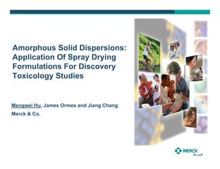 Amorphous Solid Dispersions:
Application Of Spray Drying
Formulations For Discovery
Toxicology Studies


Mengwei Hu, James Ormes and Jiang Chang
Merck & Co.
 