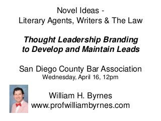 Novel Ideas -
Literary Agents, Writers & The Law
Thought Leadership Branding
to Develop and Maintain Leads
San Diego County Bar Association
Wednesday, April 16, 12pm
William H. Byrnes
www.profwilliambyrnes.com
 