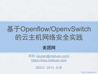 基于Openflow/OpenvSwitch
的云主机网络安全实践
美团网
邱剑 (qiujian@meituan.com)
https://mos.meituan.com
SDCC 2013 北京
美团 放服务(MOS)
 