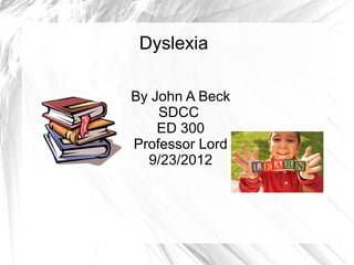 Dyslexia

By John A Beck
    SDCC
    ED 300
Professor Lord
  9/23/2012
 