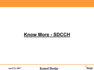 April 25, 2007
Know More - SDCCH
Kamal Hasija
 