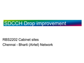 SDCCH Drop improvement 
RBS2202 Cabinet sites 
Chennai - Bharti (Airtel) Network 
 