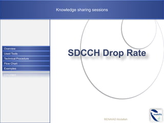 Knowledge sharing sessions




Overview
Used Tools
Technical Procedure
                           SDCCH Drop Rate
Flow Chart
Exemples




                                              BENAIAD Abdellah
 
