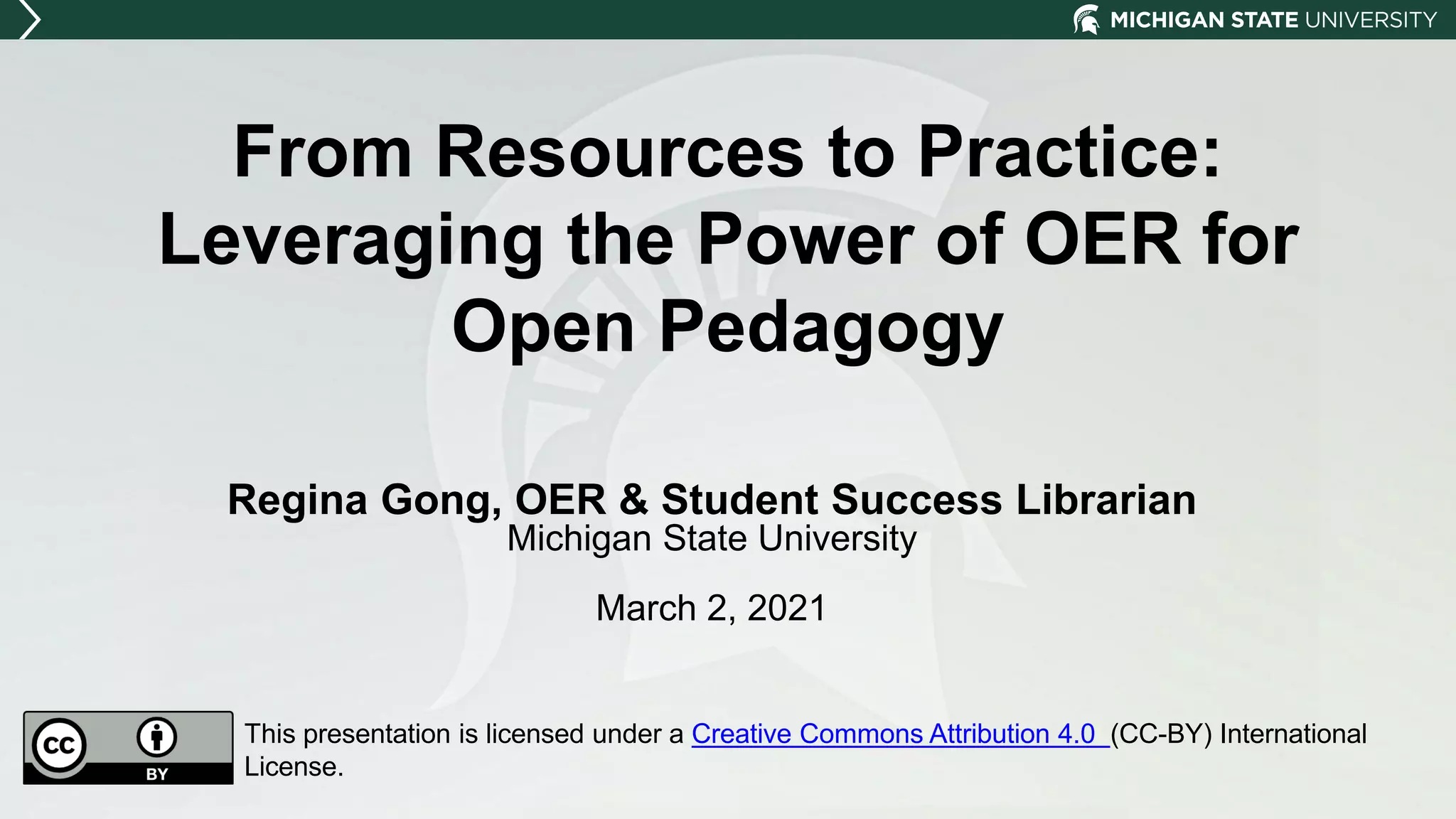 From Resources to Practice:
Leveraging the Power of OER for
Open Pedagogy
Regina Gong, OER & Student Success Librarian
Michigan State University
March 2, 2021
This presentation is licensed under a Creative Commons Attribution 4.0 (CC-BY) International
License.
 