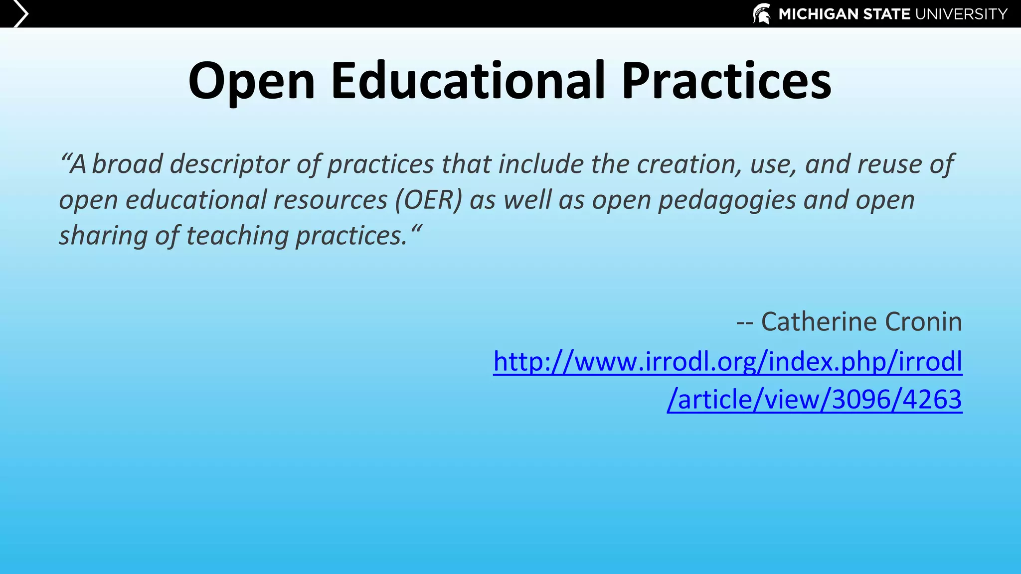 Open Educational Practices
“Abroad descriptor of practices that include the creation, use, and reuse of
open educational resources (OER) as well as open pedagogies and open
sharing of teaching practices.“
-- Catherine Cronin
http://www.irrodl.org/index.php/irrodl
/article/view/3096/4263
 