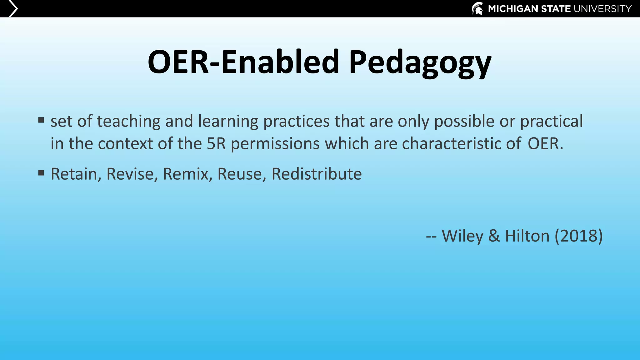 OER-Enabled Pedagogy
 set of teaching and learning practices that are only possible or practical
in the context of the 5R permissions which are characteristic of OER.
 Retain, Revise, Remix, Reuse, Redistribute
-- Wiley & Hilton (2018)
 