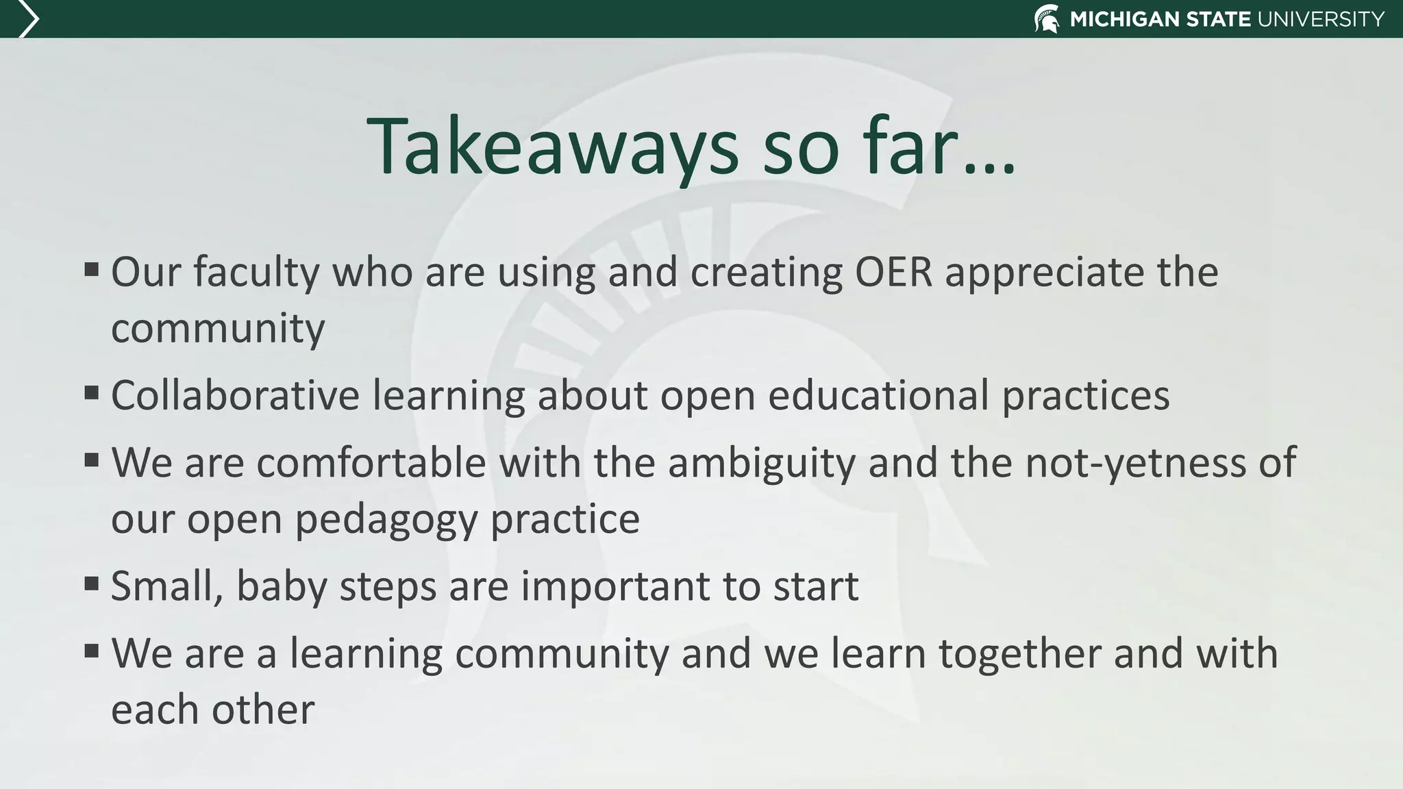Takeaways so far…
 Our faculty who are using and creating OER appreciate the
community
 Collaborative learning about open educational practices
 We are comfortable with the ambiguity and the not-yetness of
our open pedagogy practice
 Small, baby steps are important to start
 We are a learning community and we learn together and with
each other
 