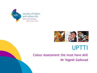 UPTTI
Colour Assessment the must have skill
Mr Yogesh Gaikwad
 