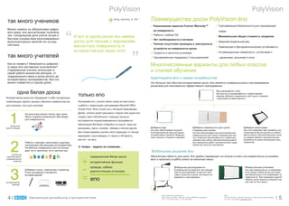 PolyVision                                                                                                                                         PolyVision
 òàê ìíîãî ó÷åíèêîâ                                                                          bring learning to life   TM

                                                                                                                           Ïðåèìóùåñòâà äîñîê PolyVision çno
                                                                                                                             Ïîæèçíåííàÿ ãàðàíòèÿ Forever Warranty™                                 Ñåðòèôèêàöèÿ áåçîïàñíîñòè äëÿ îêðóæàþùåé
 Ìîæíî íàçâàòü èõ àáîðèãåíàìè öèôðî-                                                                                         íà ïîâåðõíîñòü                                                         ñðåäû



                                                    “
 âîãî ìèðà, èëè ìûñëèòåëÿìè òûñÿ÷åëå-
 òèÿ. Ñåãîäíÿøíèå äåòè ó÷àòñÿ ëó÷øå è                                                                                        Ðàáîòà ñ ëþáûì ÏÎ
 áûñòðåå ïîñðåäñòâîì ìóëüòèìåäèéíûõ
                                                             È âîò â îäíîé äîñêå ìû èìååì                                                                                                           Ìèíèìàëüíàÿ îáùàÿ ñòîèìîñòü âëàäåíèÿ
                                                                                                                             Íåò íåîáõîäèìîñòè â ïèòàíèè
 ìóëüòèñåíñîðíûõ çàíÿòèé ýòî èõ ðîä-                         äîñêó äëÿ ïèñüìà ñ ìàðêåðàìè,                                                                                                          Øèðîêèé ìîäåëüíûé ðÿä
 íîé ÿçûê.                                                                                                                   Ïîëíîå îòñóòñòâèå ïðîâîäîâ è ýëåêòðîííûõ
                                                             ìàãíèòíóþ ïîâåðõíîñòü è                                         óñòðîéñòâ íà ïîâåðõíîñòè äîñêè
                                                                                                                                                                                                    Õèìè÷åñêàÿ è áàêòåðèîëîãè÷åñêàÿ óñòîé÷èâîñòü
                                                             èíòåðàêòèâíûé ýêðàí eno!


                                                                                                              ”
                                                                                                                             Ñêîðîñòü è ïðîñòîòà óñòàíîâêè                                          Àíòèâàíäàëüíàÿ ïîâåðõíîñòü, óñòîé÷èâàÿ ê
 òàê ìíîãî ó÷èòåëåé                                                                                                          Îäíîâðåìåííàÿ ïîääåðæêà 3 ïîëüçîâàòåëåé                                 öàðàïèíàì, ðèñóíêàì è îãíþ

 Êàê èõ íàçâàòü? Èììèãðàíòû öèôðîâî-
 ãî ìèðà èëè íàñòàâíèêè òûñÿ÷åëåòèÿ?
                                                                                                                           Ìíîãî÷èñëåííûå âàðèàíòû äëÿ ëþáûõ êëàññîâ
 Ñîâðåìåííûé ó÷èòåëü èñïîëüçóåò â
 ñâîåé ðàáîòå ìíîæåñòâî ìåòîäîâ, îò
                                                                                                                           è ñòèëåé îáó÷åíèÿ
 òðàäèöèîííîãî ìåëà è äîñêè âïëîòü äî
 èíòåðàêòèâíûõ ýêñïåðèìåíòîâ. Âñå ýòî                                                                                      Àäàïòèðóéòå çno ê ñâîèì ïîòðåáíîñòÿì
 ìîæíî ñîâìåñòèòü â îäíîì óðîêå.                                                                                           Ýòî áîëüøå ÷åì îáû÷íàÿ èíòåðàêòèâíàÿ äîñêà. çno ÿâëÿåòñÿ óíèâåðñàëüíûì è íàñòðàèâàåìûì
                                                                                                                           ðåøåíèåì äëÿ ìàêñèìàëüíî ýôôåêòèâíîãî ïðåïîäàâàíèÿ.

           îäíà áåëàÿ äîñêà                                   òîëüêî eno
                                                                                                                                                                                                  Âñå íà÷èíàåòñÿ ñ çno
                                                                                                                                                                                                  çno áûñòðî óñòàíàâëèâàåòñÿ è ïðåäîñòàâëÿåò
                                                                                                                                                                                                  âàøåìó êàáèíåòó ïîâåðõíîñòü äëÿ ñóõîãî ñòèðàíèÿ
Èíòåðàêòèâíàÿ äîñêà eno îáúåäèíÿåò â ñåáå òðè ôóíêöèè,                                                                                                                                            ñ ôóíêöèåé èíòåðàêòèâíîñòè.
ïîçâîëÿþùèå ñäåëàòü ïðîöåññ îáó÷åíèÿ êîìôîðòíûì êàê           Ðàñïàêîâàâ eno, ó÷èòåëü ìîæåò ñðàçó æå ïðèñòóïèòü
äëÿ ó÷åíèêîâ, òàê è äëÿ ó÷èòåëåé.                             ê ðàáîòå ñ ïðèâû÷íûìè ïðîãðàììàìè Microsoft Office
                                                              (Power Point, Word, Excel) èëè ñ Èíòåðíåò-áðàóçåðàìè.
                                                              Äàëåå, ó÷èòåëü ìîæåò ðàñøèðèòü ñòàðûé ïëàí óðîêà èëè



   1
                   Íà äîñêå eno ìîæíî ïèñàòü âåñü äåíü.
                   Ëåãêî ñòèðàéòå íàïèñàííîå (áåç âðåäà       ñîçäàòü ñâîé ñîáñòâåííûé ñ ïîìîùüþ ìîùíûõ
                   äëÿ ïîâåðõíîñòè).
                                                              èíñòðóìåíòîâ ñïåöèàëèçèðîâàííîãî ïðîãðàììíîãî
                                                              îáåñïå÷åíèÿ WizTeach (ïîäðîáíî íà ñòð.9), òàêèõ êàê
    ïðèâû÷íîå
ñóõîå ñòèðàíèå                                                äèàãðàììû, êàðòû, ëèíåéêè, òàéìåðû è ìíîãîå äðóãîå.          Äîáàâüòå çâóê                                    Äîáàâüòå ïîâåðõíîñòè äëÿ ñóõîãî                       Äîáàâüòå àêñåññóàðû
                                                                                                                           eno play îáåñïå÷èâàåò ìîùíûé                     ñòèðàíèÿ èëè êíîïîê                                   eno mini ïîçâîëÿåò âàì óïðàâëÿòü èí-
                                                              Áåç ïîòåðè âðåìåíè ó÷èòåëü ëåãêî ïåðåõîäèò îò ïèñüìà         èíòåãðèðîâàííûé çâóê äëÿ âàøèõ                   eno flex îáåñïå÷èâàåò âàñ äîïîëíèòåëüíîé              òåðàêòèâíîé áåëîé äîñêîé èç ëþáîãî
                                                              ìàðêåðàìè ê ìóëüòèìåäèà, îò ÷åðíèë ê Èíòåðíåòó,              èíòåðàêòèâíûõ çàíÿòèé. Âèäåîðî-                  ïîâåðõíîñòüþ äëÿ ñóõîãî ñòèðàíèÿ èëè êíî-             ìåñòà êëàññà. Äîïîëíèòåëüíûå ñòèëó-
                                                                                                                           ëèêè, ìóçûêà è ïîäêàñòû îæèâàþò.                 ïîê, ïîçâîëÿÿ ïðèñïîñîáèòüñÿ ê ëþáîé äèñ-             ñû ïðåäîñòàâëÿþò íåîãðàíè÷åííûå
                                                              âñå ýòî - íà ëåòó.                                                                                            öèïëèíå èëè êëàññó. Äîïîëíèòåëüíîå ìåñòî              âîçìîæíîñòè ñðàçó íåñêîëüêèì ïîëü-




    2
                   Ðàáîòà ñ êàðòàìè, ìàãíèòàìè è äðóãèìè                                                                                                                    äëÿ òâîð÷åñêèõ ðàáîò, ìàòåìàòè÷åñêèõ óðàâ-            çîâàòåëÿì.
                   íàãëÿäíûìè îáó÷àþùèìè èíñòðóìåíòàìè.                                                                                                                     íåíèé èëè ïðîñòîãî ðèñîâàíèÿ.
                   Íå áîéòåñü ïîâåðõíîñòü çno íå ïîñòðà-       À òåïåðü - çàäà÷à íà ñëîæåíèå...
                   äàåò íè îò ìàíãèòîâ, íè îò äåòñêèõ ðóê.                                                                 Ìîáèëüíîå ðåøåíèå çno
      ìàãíèòíûå
 ñâîéñòâà ìåòàë-                                                         òðàäèöèîííàÿ áåëàÿ äîñêà                          Àáñîëþòíàÿ ãèáêîñòü äëÿ øêîë. çno óäîáíî ïåðåìåùàòü èç êëàññà â êëàññ èëè ìîìåíòàëüíî óñòàíàâëè-

                                                                  +
ëîêåðàìè÷åñêîãî                                                                                                            âàòü è çàïóñêàòü â ðàáîòó âñåãî çà íåñêîëüêî ìèíóò.
       ïîêðûòèÿ
                                                                         èíòåðàêòèâíûå ôóíêöèè
                                                                         ïðîâîäà, êàáåëè,                                                           Ìîáèëüíàÿ ðåãóëèðóåìîñòü                                                        Ìîìåíòàëüíàÿ óñòàíîâêà



    3
                   Äîáàâèì ñòèëóñ, êîìïüþòåð è ïðîåêòîð.                                                                                            Â ìîáèëüíîé ñèñòåìå çno one îáúåäè-                                             eno click ìîìåíòàëüíî óñòàíàâëèâà-
                   È eno ìãíîâåííî ñòàíîâèòñÿ                            äîðîãîñòîÿùàÿ óñòàíîâêà                                                    íÿåòñÿ ðåãóëèðóåìàÿ ïî âûñîòå ïîäñ-                                             åòñÿ ïîâåðõ ëþáîé äîñêè äëÿ ìåëà
                                                                                                                                                    òàâêà, ïðîåêòîð è äîñêà. Åå ìîæíî ïå-                                           èëè áåëîé äîñêè è íå ïîâðåæäàåò èõ

                                                                  = eno
                   èíòåðàêòèâíîé!
                                                                                                                                                    ðåäâèãàòü è ðåãóëèðîâàòü.                                                       ïîâåðõíîñòè. Ïðè ïåðåõîäå â äðóãîé
                                                                                                                                                                                                                                    êàáèíåò äîñêó ìîæíî óñòàíîâèòü ìå-
èíòåðàêòèâíûå                                                                                                                                                                                                                       íåå ÷åì çà ïÿòü ìèíóò.
      ôóíêöèè




                                                                                                                                     SDC Distribution Kazakhstan                                         SDC

 4                    Îôèöèàëüíûé äècòðèáüþòîð â Öåíòðàëüíîé Àçèè                                                                    Abay Avenue 143/93, office 407, Almaty 050009, Kazakhstan,
                                                                                                                                     Tel: + 7 727 395 5192; + 7 727 394 4205
                                                                                                                                                                                                         P.O Box 261937, Jebel Ali Free Zone, Dubai, United Arab Emirates
                                                                                                                                                                                                         Tel: +971 4 8101000; sales@sdcit.ae                                5
 