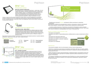PolyVision                                                                                                                         PolyVision
                                 çno        TM
                                                 mini
                                 Èíòåðàêòèâíûé ïëàíøåò                                                                                                              WizTeach
                                 Äîñêè çno ñòàíîâÿòñÿ ìîáèëüíûìè                                                                                                   Êîìïëåêò ïðîãðàììíûõ ñðåäñòâ äëÿ
                                 Âñÿ ïðîèçâîäèòåëüíîñòü èíòåðàêòèâíîé áåëîé äîñêè - â âàøèõ ðóêàõ. çno mini
                                                                                                                                                                   ïðåïîäàâàòåëåé
                                 ïîçâîëÿåò âàì ñîçäàâàòü è ïðîâîäèòü óâëåêàòåëüíûå óðîêè èç ëþáîãî ìåñòà
                                 êëàññíîãî êàáèíåòà. çno mini - ýòî ìîáèëüíûé ñïóòíèê èíòåðàêòèâíîé áåëîé
                                 äîñêè çno, êîòîðûé îáëàäàåò âñåìè åå ôóíêöèÿìè, ïðåèìóùåñòâàìè è
                                 ýêîëîãè÷åñêîé ñåðòèôèêàöèåé, à òàêæå ïðåäîñòàâëÿåò âàì åùå áîëüøóþ
                                 ãèáêîñòü. Ó÷èòåëÿ ìîãóò îòñîåäèíÿòü ìàãíèòíîå êðåïëåíèå çno mini îò
                                 ìåòàëëîêåðàìè÷åñêîé ïîâåðõíîñòè è ñâîáîäíî ïåðåìåùàòüñÿ ïî êëàññó.
Ó÷èòåëÿ è ó÷åíèêè ìîãóò áåç óñèëèé ñîòðóäíè÷àòü âî âðåìÿ óðîêîâ, èñïîëüçóÿ îäíîâðåìåííî äî òðåõ Bluetooth
ñòèëóñîâ íà ïîâåðõíîñòÿõ çno mini è èíòåðàêòèâíûõ áåëûõ äîñêàõ çno. Äàæå áåç èíòåðàêòèâíîé áåëîé äîñêè
çno mini ñ ïîìîùüþ ïðîåêòîðà è êîìïüþòåðà ïîìîæåò âàì ïðåîáðàçîâàòü ëþáîé êëàññíûé êàáèíåò â äèíàìè÷íûé
è èíòåðàêòèâíûé ó÷åáíûé çàë.


                                                                                                                  Ðàçðàáîòàííûå êîìïàíèåé PolyVision ïðîãðàììíûå ó÷åáíûå ïðèëîæåíèÿ è óïðàæíåíèÿ
                                                                                                                óäîâëåòâîðÿþò
                                                                                                                ðàçíîîáðàçíûì ïîòðåáíîñòÿì ïðåïîäàâàòåëåé è ó÷àùèõñÿ, âîçíèêàþùèõ â ïðîöåññå ïðåïîäàâàíèÿ
                                                                                                                öåëîãî ðÿäà ïðåäìåòîâ, ïîçâîëÿÿ ñäåëàòü ó÷åáíûé ïðîöåññ äèíàìè÷íûì è óâëåêàòåëüíûì.

                                                                                                                  Ñ ïîìîùüþ íàáîðà óíèêàëüíûõ èíòåðàêòèâíûõ èíñòðóìåíòîâ ïðåïîäàâàòåëü ñìîæåò äîõîä÷èâî
                                 Ìíîãîôóíêöèîíàëüíàÿ öèôðîâàÿ êàìåðà                                            îáúÿñíèòü ìàòåìàòè÷åñêèå ïîíÿòèÿ, ïîêàçàòü ìåòåîðîëîãè÷åñêèå è ãåîãðàôè÷åñêèå êàðòû, íàéòè êîðíè
                                 Ïîñìîòðèòå íà ìèð... ïðÿìî ñåé÷àñ!                                             ñëîâ, ïîÿñíèòü îñîáåííîñòè ñëîâîîáðàçîâàíèÿ èëè ñûãðàòü â îáó÷àþùóþ èãðó.
                                 Ãèáêàÿ è ýêîíîìè÷íàÿ ìíîãîôóíêöèîíàëüíàÿ öèôðîâàÿ êàìåðà fuse ïîçâîëÿåò
                                 îòîáðàæàòü äîêóìåíòû è äåëàòü ïîìåòêè íà íèõ â õîäå äåìîíñòðàöèè, ìîæåò
                                 èñïîëüçîâàòüñÿ â êà÷åñòâå âåá-êàìåðû äëÿ îáùåíèÿ ñ êëàññîì èëè â êà÷åñòâå      Êîìïëåêò ïðîãðàììíûõ ñðåäñòâ âêëþ÷àåò â ñåáÿ:
                                 ñêàííåðà äëÿ ñîõðàíåíèÿ ðàáîò ó÷àùèõñÿ. Òîëüêî êàìåðà fuse ñïîñîáíà îòêðûòü    - Èíñòðóìåíòû äëÿ ðèñîâàíèÿ
                                 ìèð ïðèêëþ÷åíèé â åäèíîì êîìïàêòíîì ðåøåíèè è îáúåäèíèòü ó÷àùèõñÿ â            - Èíñòðóìåíòû äëÿ ðàáîòû ñ âèäåîèçîáðàæåíèÿìè è èçîáðàæåíèÿìè íà ýêðàíå èíòåðàêòèâíîé ó÷åáíîé
                                 óäàëåííûõ êëàññàõ.
                                                                                                                  äîñêè
Ïàòåíòîâàííàÿ òåõíîëîãèÿ TrueSnap™ ãàðàíòèðóåò àâòîìàòè÷åñêîå îðèåíòèðîâàíèå äîêóìåíòîâ è óäàëåíèå äåôåêòîâ
èçîáðàæåíèÿ, ñîêðàùàÿ âðåìÿ ïîäãîòîâêè ê óðîêó è îæèâëÿÿ îáó÷åíèå.                                              - Ïðèëîæåíèÿ äëÿ ïîâûøåíèÿ ãðàìîòíîñòè
                                                                                                                - Èíñòðóìåíòû äëÿ ìàòåìàòè÷åñêèõ âû÷èñëåíèé
Òåõíîëîãèÿ TrueSnap                                                                                             - Èíñòðóìåíòû äëÿ ðàáîòû ñ äàííûìè è ãðàôèêàìè
                  Èñõîäíîå                              Êîððåêöèÿ                      Îðèåíòèðîâàíèå           - Ìàòåìàòè÷åñêèå èãðû
                  èçîáðàæåíèå                           öâåòà                          è óñòðàíåíèå             - Èíñòðóìåíòû äëÿ èçìåðåíèé
                                                                                       èñêðèâëåíèé


                                                                                                                Õàðàêòåðèñòèêè

                                 çno        TM
                                                 play                                                           - Èíòóèòèâíûé èíòåðôåéñ, ïðîñòîòà èñïîëüçîâàíèÿ, âûñîêàÿ ñòåïåíü èíòåðàêòèâíîñòè

                                 Àóäèîñèñòåìà äëÿ èíòåðàêòèâíîé äîñêè                                           - Âîçìîæíîñòü âíåäðåíèÿ â ñóùåñòâóþùèå ïðîãðàììíûå ïðèëîæåíèÿ, âåá-ñàéòû èëè äðóãèå, ðàçðàáî-
                                                                                                                òàííûå ñòîðîííèìè êîìïàíèÿìè ïðîãðàììíûå ïðèëîæåíèÿ ïî óïðàâëåíèÿ ó÷åáíûìè ïðîãðàììàìè èëè
                                 çno… íàñòðîéñÿ íà ëó÷øåå!                                                      ñîäåðæèìûì âåá-ñàéòîâ
                                 Ñèñòåìà çno play äîáàâëÿåò çâó÷àíèå èíòåðàêòèâíûì äîñêàì. Â îòëè÷èå îò
                                 òðàäèöèîííûõ äèíàìèêîâ óíèêàëüíàÿ òåõíîëîãèÿ çno play íàïîëíÿåò êëàññ          - Ãèáêèå ïðîãðàììíûå ñðåäñòâà, ôóíêöèîíèðóþùèå â ïëàâàþùåì ðåæèìå, èñïîëüçîâàíèå êîòîðûõ âîç-
                                 íàñûùåííûì çâó÷àíèåì ñ ðàâíîìåðíûì óðîâíåì ãðîìêîñòè. Áëàãîäàðÿ
                                                                                                                ìîæíî áåç ïðåäâàðèòåëüíîé ïîäãîòîâêè èëè â ðåæèìå ñîõðàíåíèÿ ó÷åáíûõ ìàòåðèàëîâ äëÿ èõ ïîñëå-
                                 ñèíõðîíèçàöèè ìóçûêè è èçîáðàæåíèÿ ìóëüòèìåäèéíîå ñîäåðæèìîå «îæèâàåò»,
                                                                                                                äóþùåãî èñïîëüçîâàíèÿ
                                 ïðè ýòî âñå ó÷àùèåñÿ ñëûøàò çâóê ñ îäèíàêîâîé ãðîìêîñòüþ. Ðàñïîëîæåíèå âñåõ
                                 ýëåìåíòîâ ñèñòåìû çno play â îäíîì êîìïàêòíîì êîðïóñå îáåñïå÷èâàåò ïðîñòîòó    - ÏÎ ñïåöèàëüíî ðàçðàáîòàíî äëÿ èíòåðàêòèâíûõ äîñîê PolyVision eno è ñèñòåì ãîëîñîâàíèÿ/òåñòèðî-
                                 óñòàíîâêè è çàùèòó îò êðàæè. Êðîìå òîãî, ñèñòåìà íå òðåáóåò îòäåëüíîãî ìåñòà
                                                                                                                âàíèÿ Qwizdom, ÷òî ïîçâîëÿåò îáúåäèíèòü âñå èíòåðàêòèâíîå îáîðóäîâàíèå â àóäèòîðèè â åäèíóþ
                                 â ïîìåùåíèè.
                                                                                                                ñèñòåìó äëÿ îáó÷åíèÿ



                                                                                                                      SDC Distribution Kazakhstan                                  SDC

8                Îôèöèàëüíûé äècòðèáüþòîð â Öåíòðàëüíîé Àçèè                                                          Abay Avenue 143/93, office 407, Almaty 050009, Kazakhstan,
                                                                                                                      Tel: + 7 727 395 5192; + 7 727 394 4205
                                                                                                                                                                                   P.O Box 261937, Jebel Ali Free Zone, Dubai, United Arab Emirates
                                                                                                                                                                                   Tel: +971 4 8101000; sales@sdcit.ae                                9
 