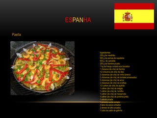 ESPANHA

Paella



                   Ingredientes:
                   250 g de mexilhão
                   500 g de pernas de sapateira
                   500 g de camarão
                   250 g de fiambre picado
                   1 kg de frango cortado aos bocados
                   1 chávena (de chá) de farinha
                   1/2 chávena (de chá) de óleo
                   2 chávenas (de chá) de vinho branco
                   2 chávenas (de chá) de tomates amassados
                   3 chávenas (de chá) de arroz
                   2 chávenas (de chá) de ervilhas
                   1/2 colher (de chá) de açafrão
                   1 colher (de chá) de orégão
                   1 colher (de chá) de tomilho
                   1 colher (de chá) de manjericão
                   1 colher (de chá) de pimenta preta
                   1 cebola picada
                   1 pimento verde cortado
                   3 talos de aipos cortados
                   2 dentes de alho picados
                   1 cubo de caldo de galinha
 