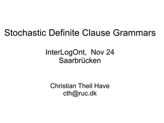 Stochastic Definite Clause Grammars

         InterLogOnt, Nov 24
             Saarbrücken


          Christian Theil Have
              cth@ruc.dk
 