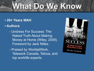 What Do We Know• 20+ Years WAH• Authors- Undress For Success: The Naked Truth About Making Money at Home (Wiley, 2009). Foreword by Jack Nilles.- Praised by WorldatWork, Telework Canada, Telcoa, and top worklife experts.