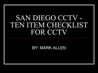 SAN DIEGO CCTV - TEN ITEM CHECKLIST FOR CCTV BY: MARK ALLEN 