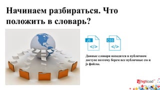 Начинаем разбираться. Что положить в словарь? 
Данные словаря находятся в публичном доступе поэтому берем все публичные сss и js файлы.  