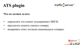 ATS plugin 
Что он должен делать 
•определять что клиент поддерживает SDCH; 
•предлагать клиенту скачать словарь; 
•кодировать ответ согласно имеющемуся словарю;  