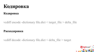 Кодировка 
Кодировка 
vcdiff encode -dictionary file.dict < target_file > delta_file 
Раскодировка 
vcdiff decode -dictionary file.dict < delta_file > target  