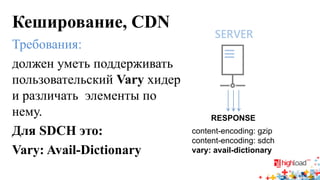 Кеширование, CDN 
Требования: 
должен уметь поддерживать пользовательский Vary хидер и различать элементы по нему. 
Для SDCH это: 
Vary: Avail-Dictionary 
RESPONSE 
content-encoding: gzip 
content-encoding: sdch 
vary: avail-dictionary  