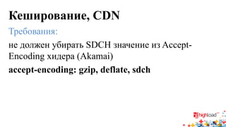 Кеширование, CDN 
Требования: 
не должен убирать SDCH значение из Accept- Encoding хидера (Akamai) 
accept-encoding: gzip, deflate, sdch  