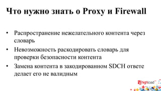 Что нужно знать о Proxy и Firewall 
• 
Распространение нежелательного контента через словарь 
• 
Невозможность раскодировать словарь для проверки безопасности контента 
• 
Замена контента в закодированном SDCH ответе делает его не валидным  