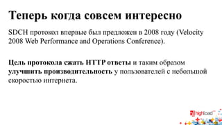 Теперь когда совсем интересно 
SDCH протокол впервые был предложен в 2008 году (Velocity 2008 Web Performance and Operations Conference). 
Цель протокола сжать HTTP ответы и таким образом улучшить производительность у пользователей с небольшой скоростью интернета.  