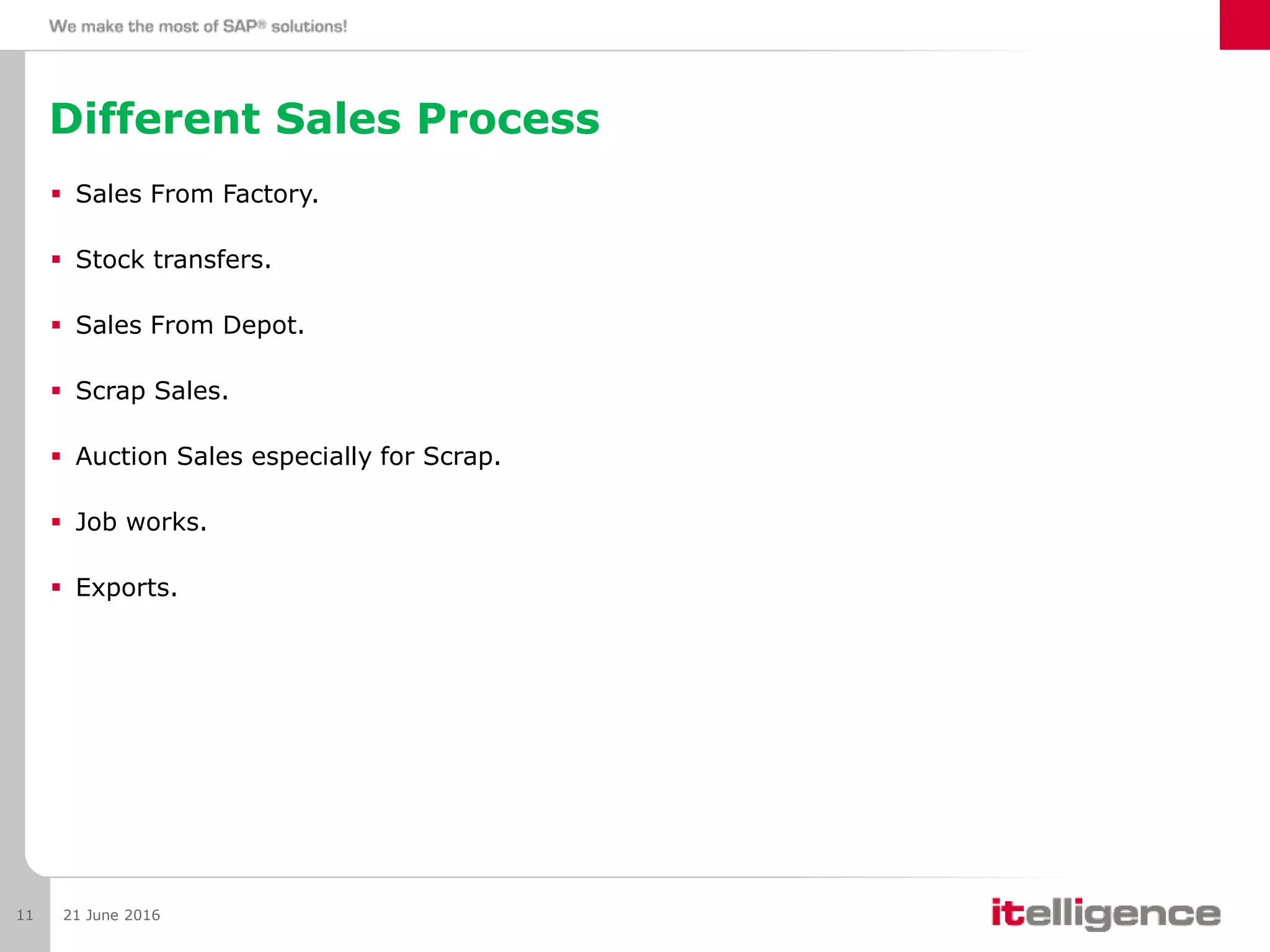 21 June 201611
 Sales From Factory.
 Stock transfers.
 Sales From Depot.
 Scrap Sales.
 Auction Sales especially for Scrap.
 Job works.
 Exports.
Different Sales Process
 